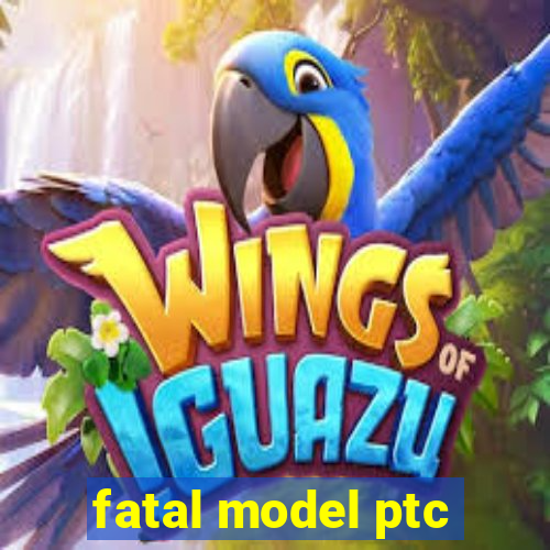 fatal model ptc