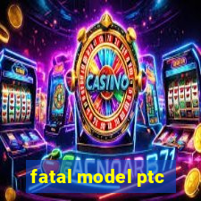 fatal model ptc