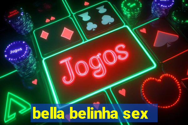 bella belinha sex