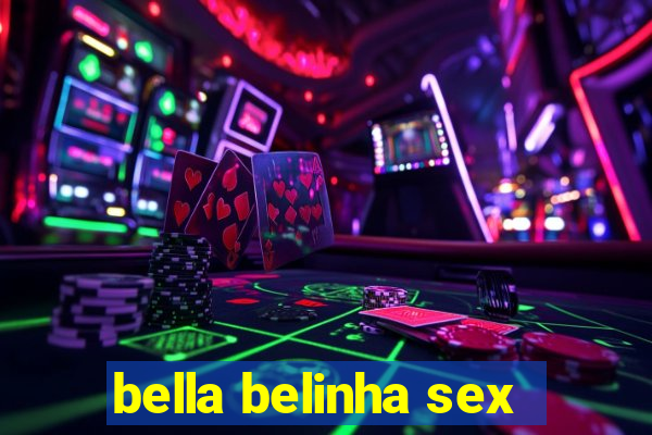 bella belinha sex