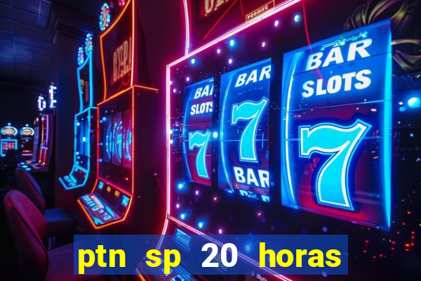 ptn sp 20 horas de hoje