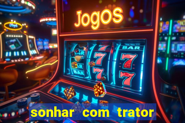 sonhar com trator que bicho jogar