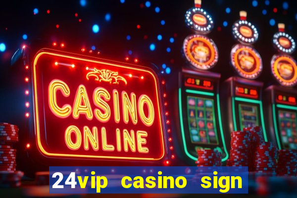 24vip casino sign up bonus