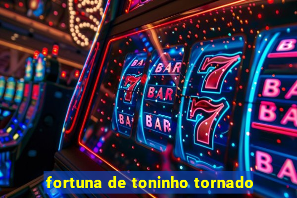 fortuna de toninho tornado