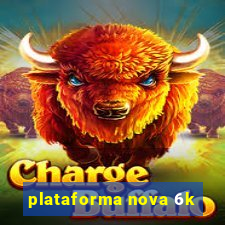 plataforma nova 6k