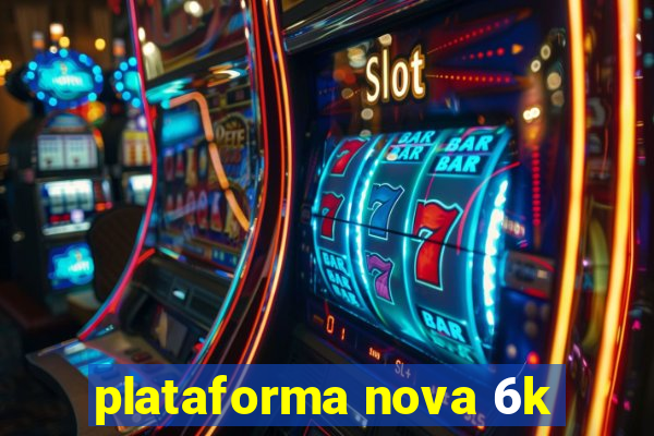 plataforma nova 6k