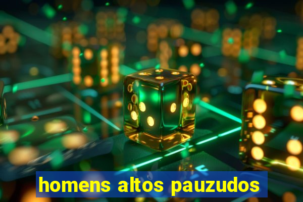 homens altos pauzudos