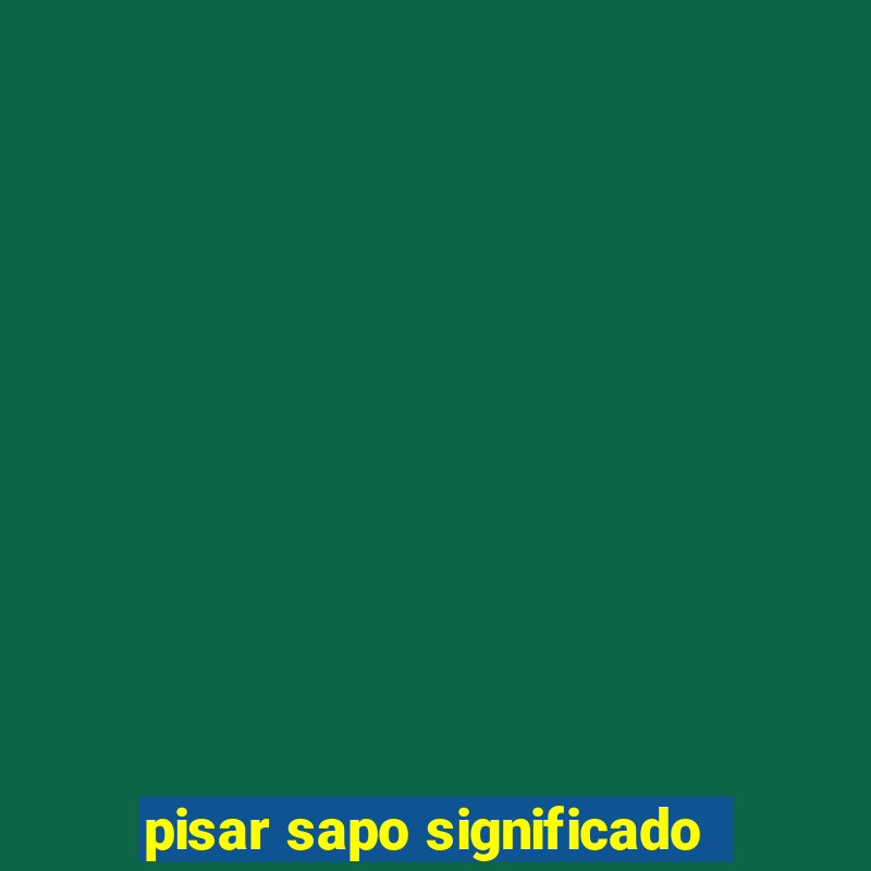 pisar sapo significado