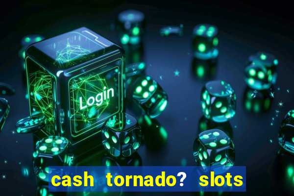 cash tornado? slots - casino