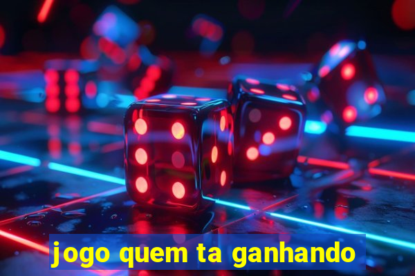 jogo quem ta ganhando