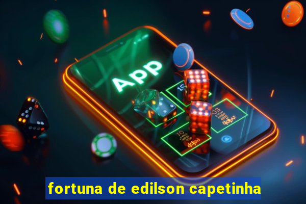 fortuna de edilson capetinha