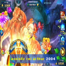 assistir rei arthur 2004