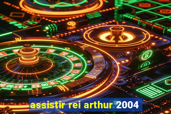 assistir rei arthur 2004