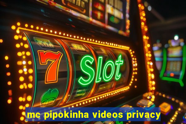 mc pipokinha videos privacy