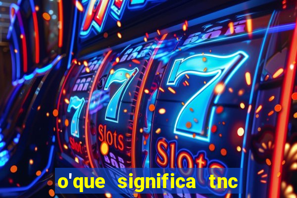 o'que significa tnc na giria