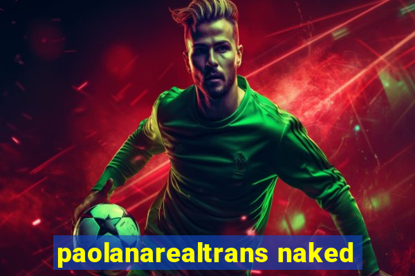 paolanarealtrans naked