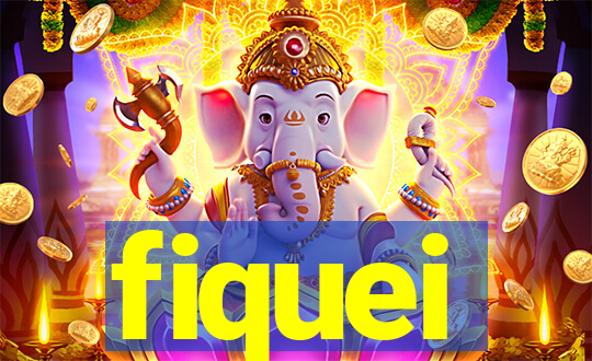 fiquei