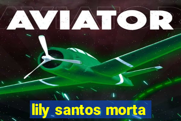 lily santos morta