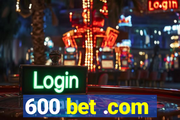 600 bet .com