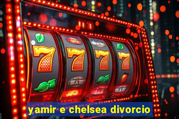 yamir e chelsea divorcio