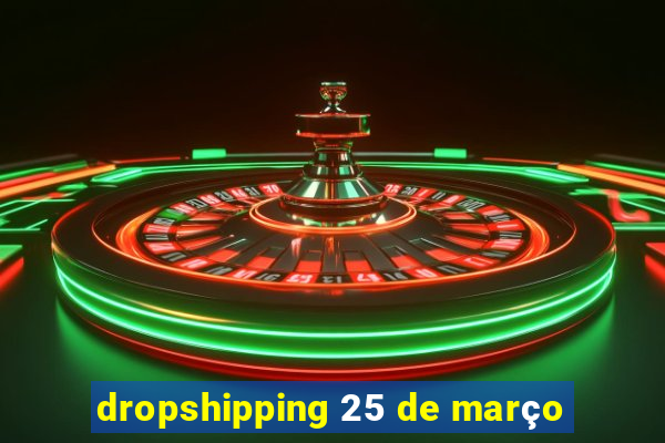 dropshipping 25 de março