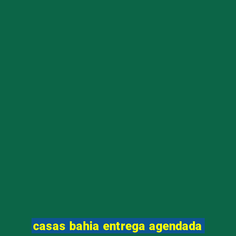 casas bahia entrega agendada