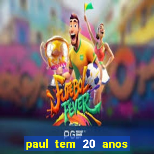 paul tem 20 anos de idade