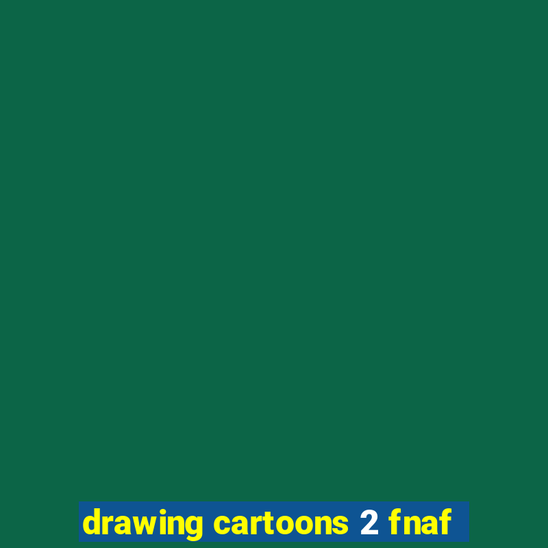 drawing cartoons 2 fnaf