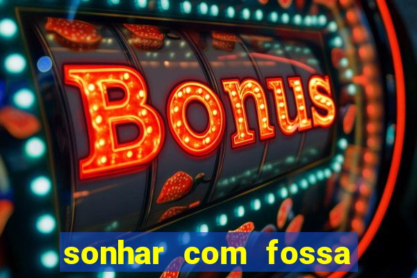 sonhar com fossa de fezes cheia