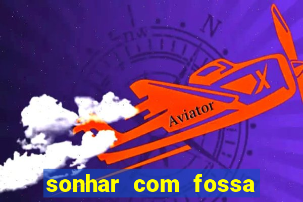 sonhar com fossa de fezes cheia