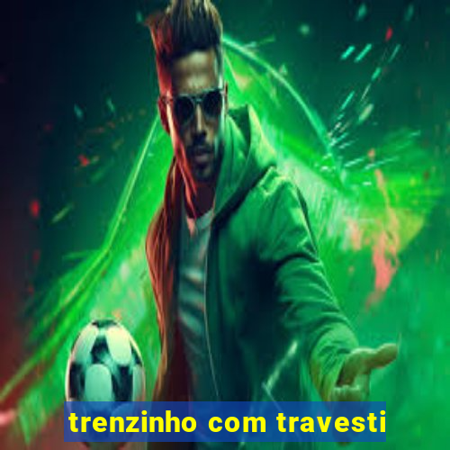 trenzinho com travesti