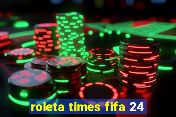 roleta times fifa 24