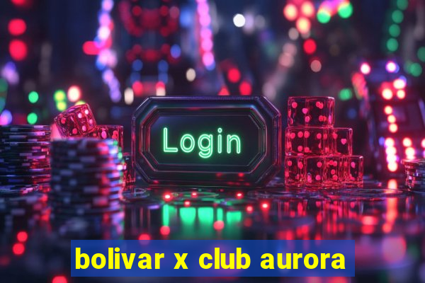 bolivar x club aurora