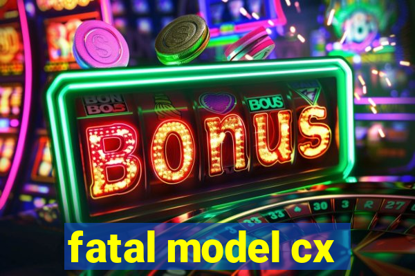 fatal model cx