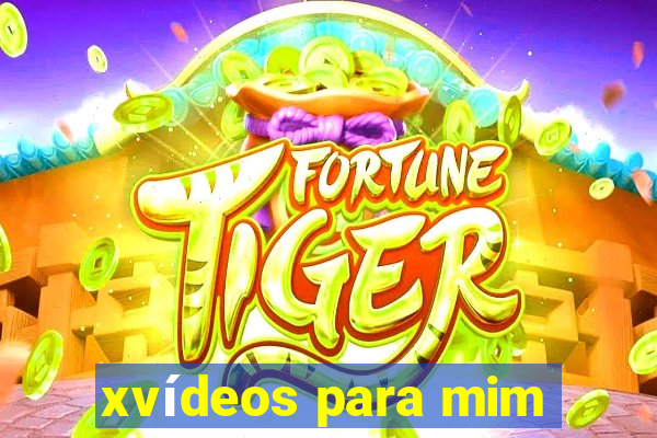 xvídeos para mim