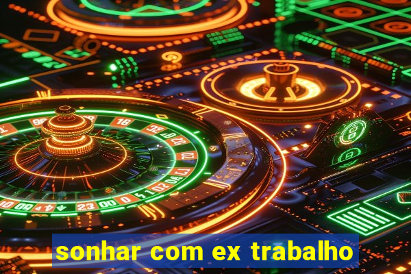 sonhar com ex trabalho