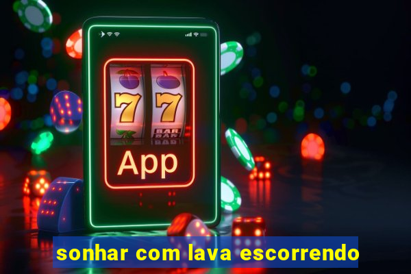 sonhar com lava escorrendo