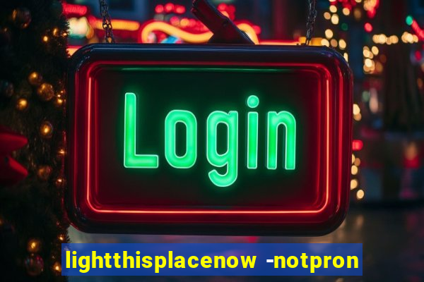 lightthisplacenow -notpron