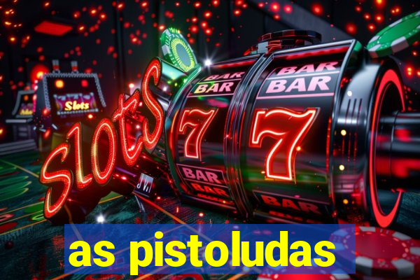 as pistoludas