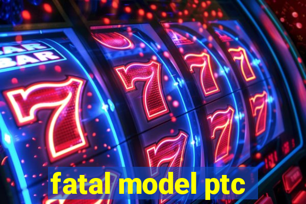 fatal model ptc