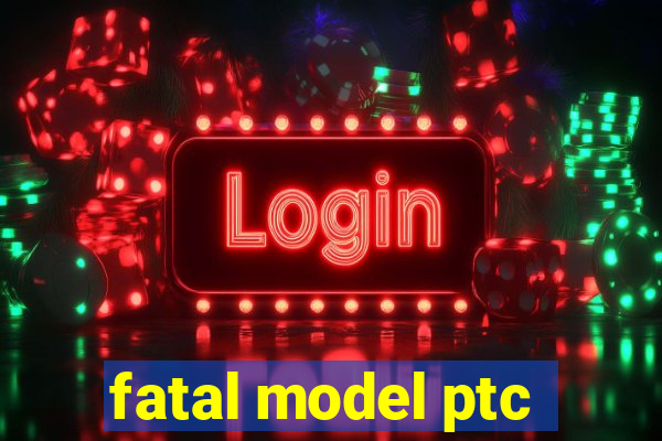 fatal model ptc