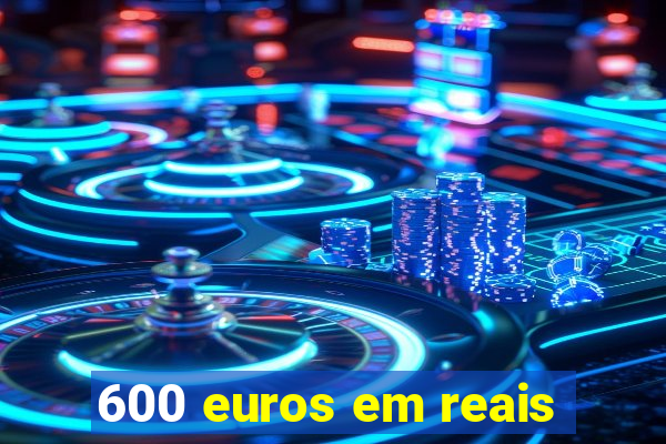 600 euros em reais