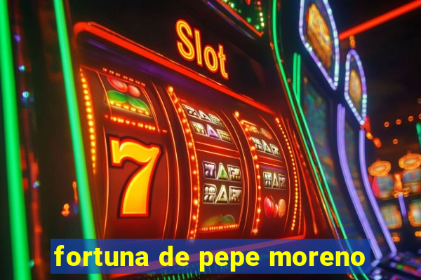 fortuna de pepe moreno