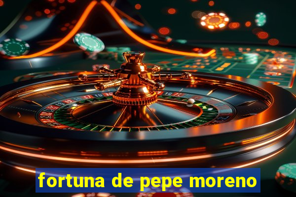 fortuna de pepe moreno