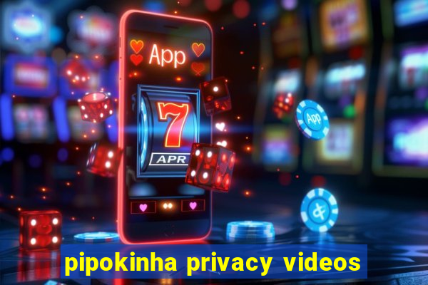 pipokinha privacy videos