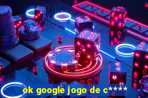 ok google jogo de c****