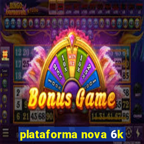 plataforma nova 6k