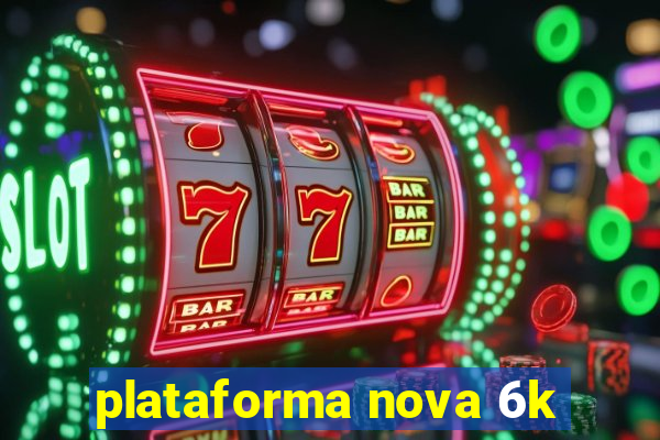 plataforma nova 6k