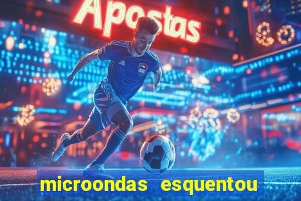 microondas esquentou demais e parou de funcionar