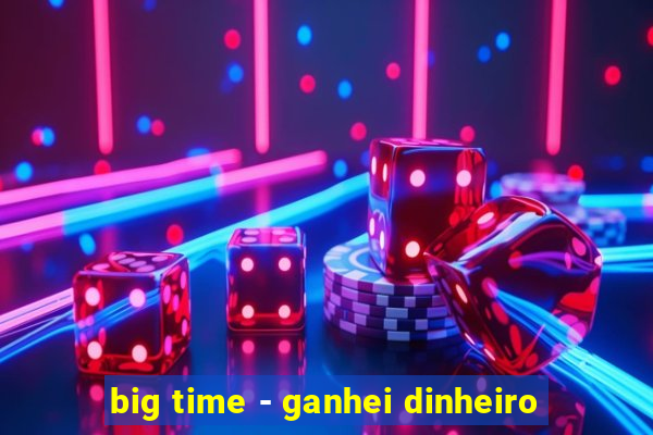 big time - ganhei dinheiro